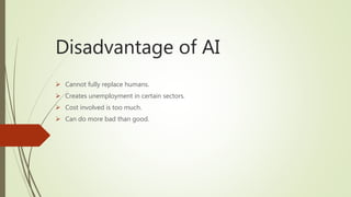 Disadvantage of AI
 Cannot fully replace humans.
 Creates unemployment in certain sectors.
 Cost involved is too much.
...