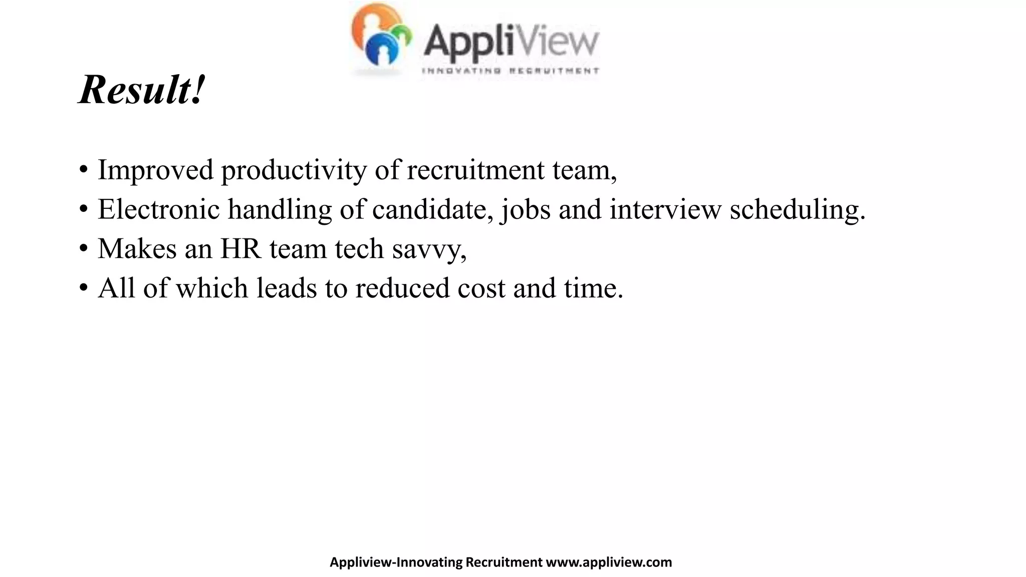 Result!
• Improved productivity of recruitment team,
• Electronic handling of candidate, jobs and interview scheduling.
• Makes an HR team tech savvy,
• All of which leads to reduced cost and time.
Appliview-Innovating Recruitment www.appliview.com
