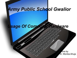 Usage Of Computer Hardware
Done by
Er. Monika Ahuja
Army Public School Gwalior
 