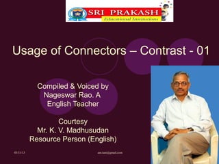Usage of Connectors – Contrast - 01

             Compiled & Voiced by
              Nageswar Rao. A
               English Teacher

                    Courtesy
             Mr. K. V. Madhusudan
           Resource Person (English)
03/31/13                      anr.tuni@gmail.com
 
