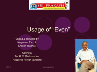 Usage of “Even”
             Voiced & compiled by
              Nageswar Rao. A
               English Teacher.

                    Courtesy
             Mr. K. V. Madhusudan
           Resource Person (English)

03/06/13                               anr.tuni@gmail.com
 