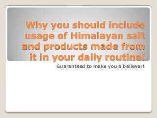 Why you should include
usage of Himalayan salt
and products made from
it in your daily routine!
Guaranteed to make you a believer!

 