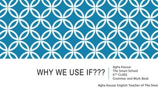 WHY WE USE IF???
Agha Kousar
The Smart School
6TH CLASS
Grammar and Work Book
Agha Kousar English Teacher of The Smar
 