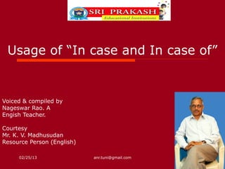 Usage of “In case and In case of”


Voiced & compiled by
Nageswar Rao. A
Engish Teacher.

Courtesy
Mr. K. V. Madhusudan
Resource Person (English)

     02/25/13               anr.tuni@gmail.com
 