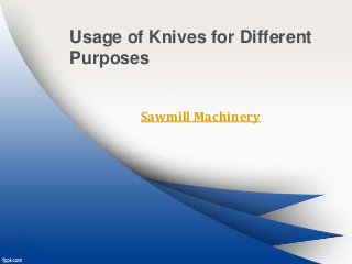 Usage of Knives for Different
Purposes
Sawmill Machinery
 