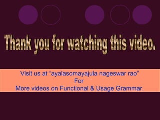 Visit us at “ayalasomayajula nageswar rao”
                     For
More videos on Functional & Usage Grammar.
 
