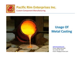 Pacific Rim Enterprises Inc.
Custom Component Manufacturing




                                  Usage Of
                                 Metal Casting



                                 www.pacriment.com
                                 Phone: (800) 928-9108
                                 Fax: (516) 797-1819
                                 Email: info@pacriment.com
 