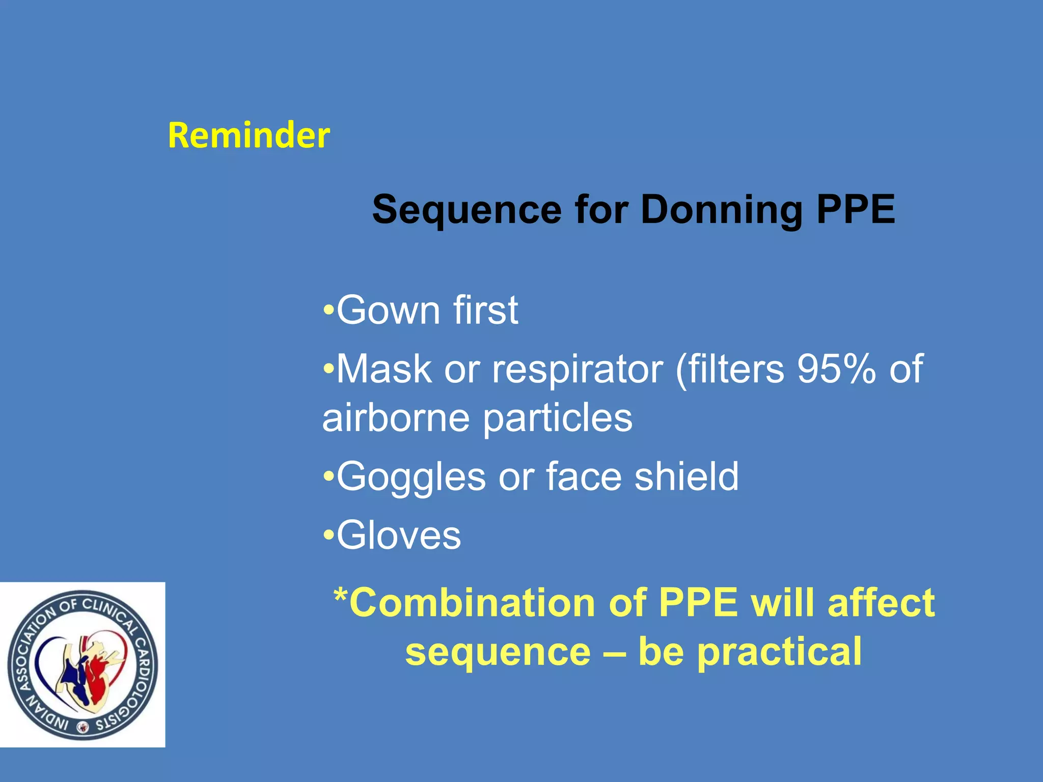 Sequence for Donning PPE
•Gown first
•Mask or respirator (filters 95% of
airborne particles
•Goggles or face shield
•Gloves
*Combination of PPE will affect
sequence – be practical
Reminder
 