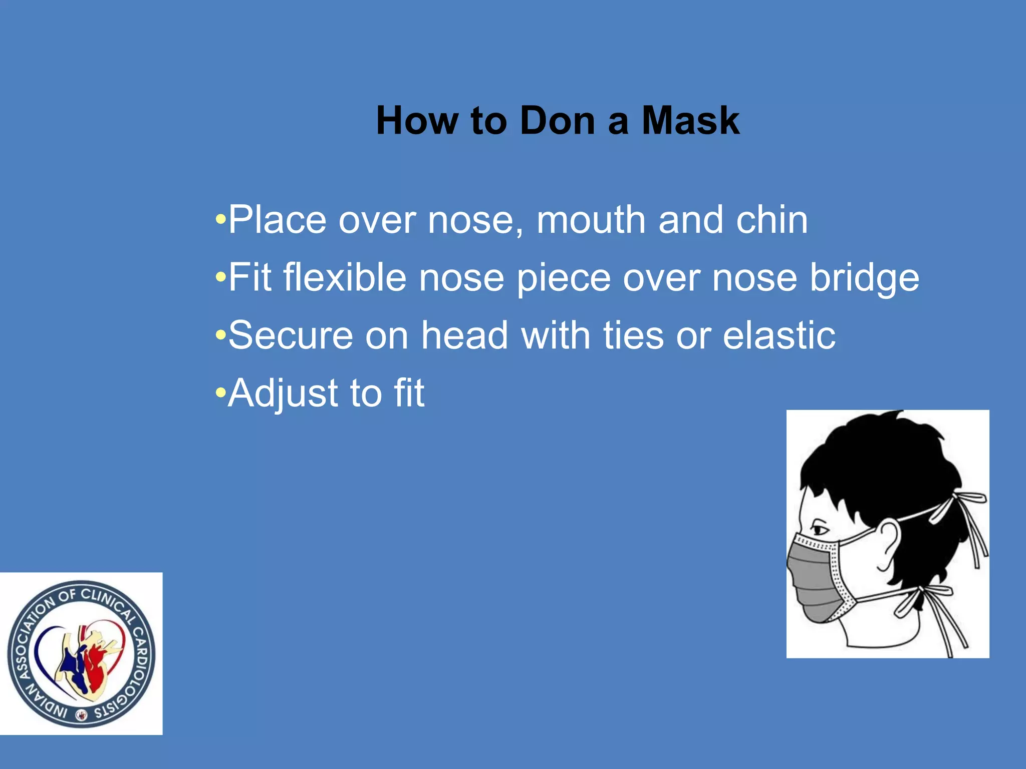 How to Don a Mask
•Place over nose, mouth and chin
•Fit flexible nose piece over nose bridge
•Secure on head with ties or elastic
•Adjust to fit
 