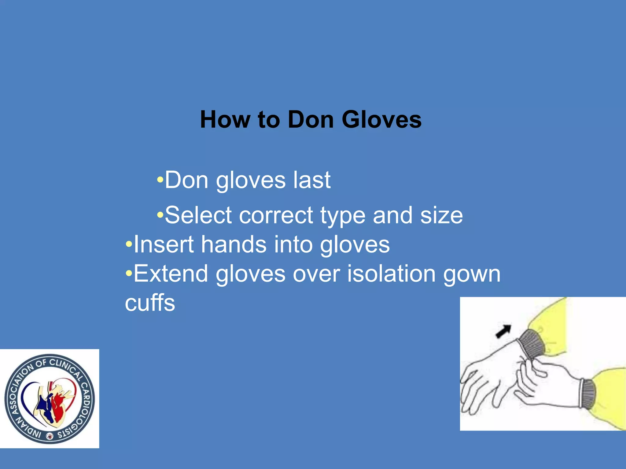 How to Don Gloves
•Don gloves last
•Select correct type and size
•Insert hands into gloves
•Extend gloves over isolation gown
cuffs
 