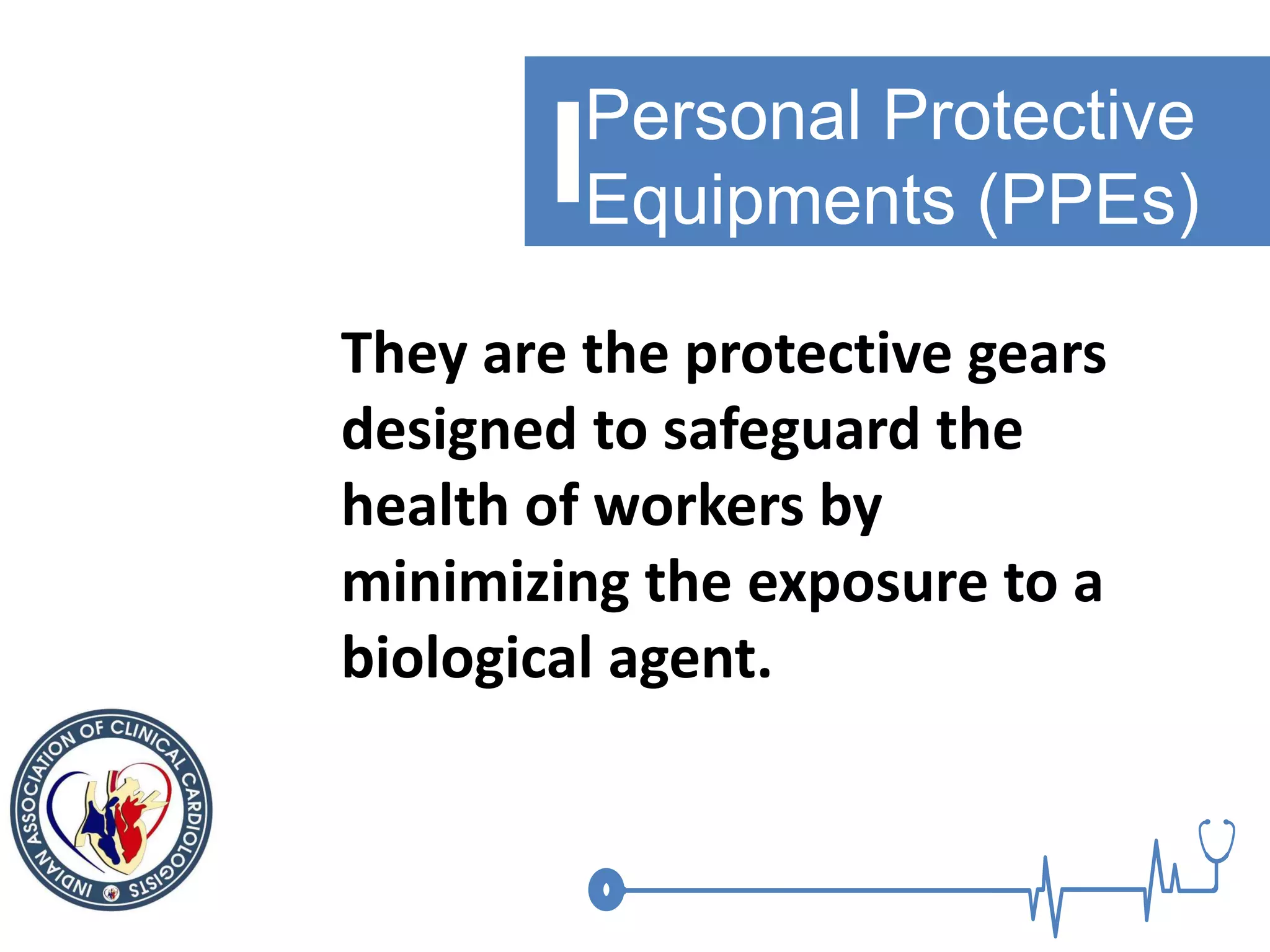 Personal Protective
Equipments (PPEs)
They are the protective gears
designed to safeguard the
health of workers by
minimizing the exposure to a
biological agent.
 