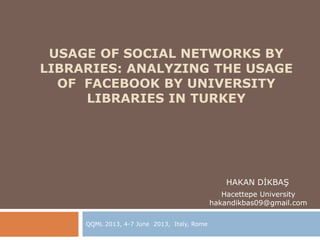USAGE OF SOCIAL NETWORKS BY
LIBRARIES: ANALYZING THE USAGE
OF FACEBOOK BY UNIVERSITY
LIBRARIES IN TURKEY
QQML 2013, 4-7 June 2013, Italy, Rome
HAKAN DİKBAŞ
Hacettepe University
hakandikbas09@gmail.com
 
