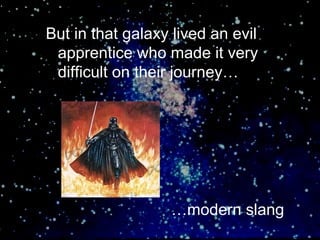 But in that galaxy lived an evil
 apprentice who made it very
 difficult on their journey…




                  …modern slang
 