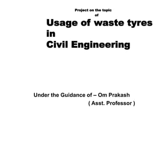 Project on the topic
of
Usage of waste tyres
in
Civil Engineering
Under the Guidance of – Om Prakash
( Asst. Professor )
 
