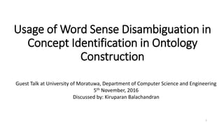 Usage of Word Sense Disambiguation in
Concept Identification in Ontology
Construction
1
Guest Talk at University of Moratuwa, Department of Computer Science and Engineering
5th November, 2016
Discussed by: Kiruparan Balachandran
 