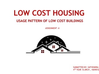LOW COST HOUSING
USAGE PATTERN OF LOW COST BUILDINGS
ASSIGNMENT -4
SUBMITTED BY- SATYENDRA P
4TH YEAR B.ARCH , 1604012
 