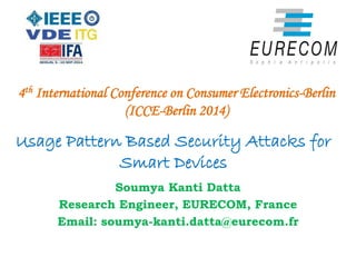 Usage Pattern Based Security Attacks for
Smart Devices
Soumya Kanti Datta
Research Engineer, EURECOM, France
Email: soumya-kanti.datta@eurecom.fr
4th International Conference on Consumer Electronics-Berlin
(ICCE-Berlin 2014)
 