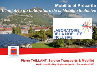 Mobilité et Précarité
L’initiative du Laboratoire de la Mobilité Inclusive
Pierre TAILLANT, Service Transports & Mobilité
World Usability Day, Sophia-Antipolis, 12 novembre 2015
 