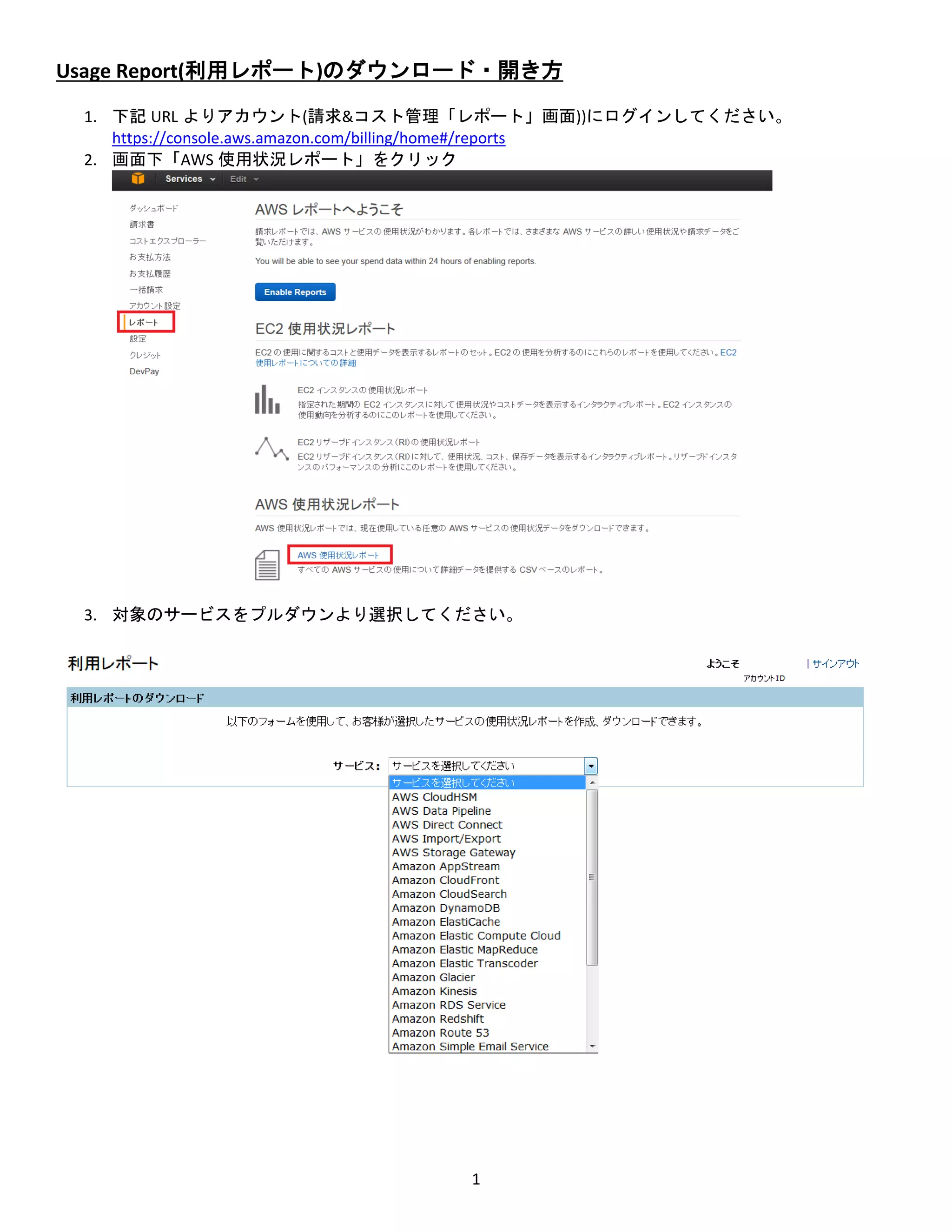 1
Usage Report(利用レポート)のダウンロード・開き方
1. 下記 URL よりアカウント(請求&コスト管理「レポート」画面))にログインしてください。
https://console.aws.amazon.com/billing/home#/reports
2. 画面下「AWS 使用状況レポート」をクリック
3. 対象のサービスをプルダウンより選択してください。
 