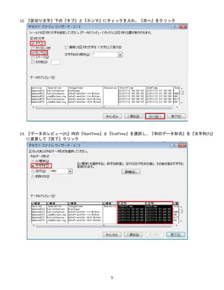 5
12. 『区切り文字』下の『タブ』と『カンマ』にチェックを入れ、『次へ』をクリック
13. 『データのレビュー(P)』内の『StartTime』と『EndTime』を選択し、『列のデータ形式』を『文字列(T)』
に変更して『完了』クリック
 