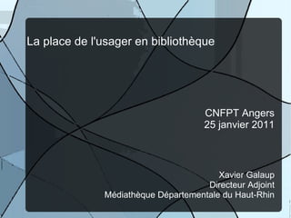 La place de l'usager en bibliothèque CNFPT Angers 25 janvier 2011 Xavier Galaup Directeur Adjoint Médiathèque Départementale du Haut-Rhin 