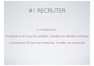 #1 RECRUTER

                          2 conséquences :

Conséquence #1 pour les candidats : travailler son identité numérique

   Conséquence #2 pour les entreprises : travailler son attractivité
 