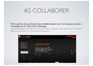 #2 COLLABORER
Tirer partie de la présence des collaborateurs sur les réseaux sociaux :
l’exemple de la Time Line d’Orange
Permet d’agréger l’ensemble des comptes Twitter du groupe et des salariés qui le souhaitent.
Répond à la question de nombreuses entreprises :
 