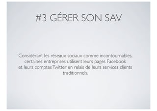 #3 GÉRER SON SAV


Considérant les réseaux sociaux comme incontournables,
    certaines entreprises utilisent leurs pages Facebook
et leurs comptes Twitter en relais de leurs services clients
                        traditionnels.
 