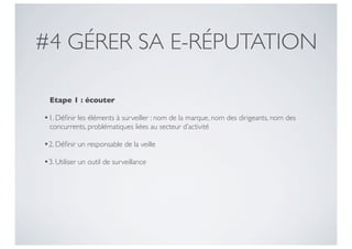 #4 GÉRER SA E-RÉPUTATION

  Etape 1 : écouter

•1. Déﬁnir les éléments à surveiller : nom de la marque, nom des dirigeants, nom des
  concurrents, problématiques liées au secteur d’activité

•2. Déﬁnir un responsable de la veille
•3. Utiliser un outil de surveillance
 