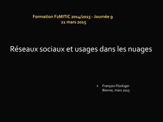 Formation F2MITIC 2014/2015 - Journée 9
21 mars 2015
 François Flückiger
Bienne, mars 2015
Réseaux sociaux et usages dans les nuages
 