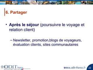 6. Partager Après le séjour  (poursuivre le voyage et relation client)   Newsletter, promotion,blogs de voyageurs, évaluation clients, sites communautaires 