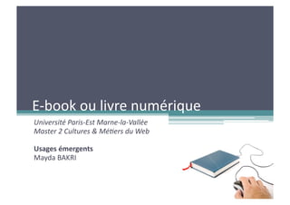 E-­‐book	
  ou	
  livre	
  numérique	
  
Université	
  Paris-­‐Est	
  Marne-­‐la-­‐Vallée	
  
Master	
  2	
  Cultures	
  &	
  Mé6ers	
  du	
  Web	
  

Usages	
  émergents	
  
Mayda	
  BAKRI	
  
 