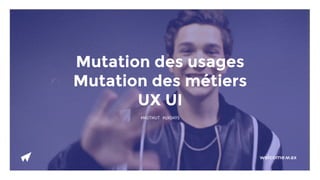 welcome ax
w
Mutation des usages
Mutation des métiers
UX UI
#MUTMUT #UXDAYS
 