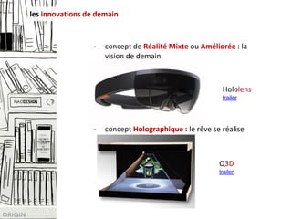 - concept de Réalité Mixte ou Améliorée : la
vision de demain
les innovations de demain
Hololens
trailer
Q3D
trailer
- concept Holographique : le rêve se réalise
 