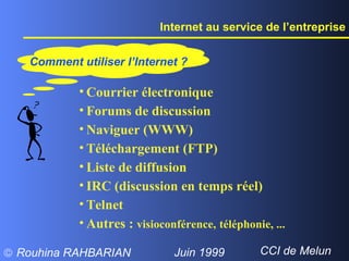 Internet au service de l’entreprise Comment utiliser l’Internet ? Courrier électronique Forums de discussion Naviguer (WWW) Téléchargement (FTP) Liste de diffusion IRC (discussion en temps réel) Telnet Autres :  visioconférence,   téléphonie, ... 