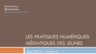 LES PRATIQUES NUMÉRIQUES
MÉDIATIQUES DES JEUNES
Mars 2012 – version 2
 