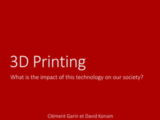 3D Printing
What is the impact of this technology on our society?
Clément Garin et David Konam
 
