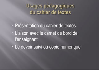 ➢
Présentation du cahier de textes
➢
Liaison avec le carnet de bord de
l'enseignant
➢
Le devoir suivi ou copie numérique
 