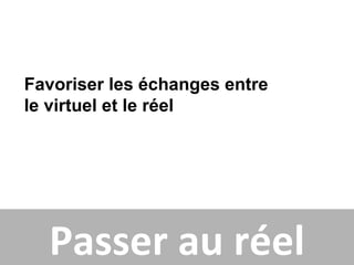 Favoriser les échanges entre
le virtuel et le réel




  Passer au réel
 