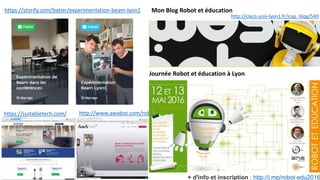 http://claco.univ-lyon1.fr/icap_blog/540
Journée Robot et éducation à Lyon
Mon Blog Robot et éducation
+ d'info et inscription : http://j.mp/robot-edu2016
https://suitabletech.com/ http://www.awabot.com/robots-de-telepresence
https://storify.com/batier/experimentation-beam-lyon1
 