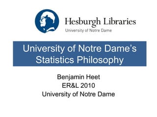 University of Notre Dame’s
  Statistics Philosophy
         Benjamin Heet
          ER&L 2010
    University of Notre Dame
 