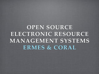 OPEN SOURCE
ELECTRONIC RESOURCE
MANAGEMENT SYSTEMS
   ERMES & CORAL
 