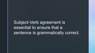 Subject-Verb agreement is
essential to ensure that a
sentence is grammatically correct.
 