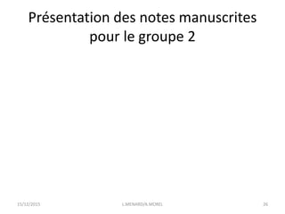Présentation des notes manuscrites
pour le groupe 2
15/12/2015 L.MENARD/A.MOREL 26
 