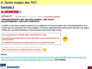 4. Quels usages des TIC?
Exemple 2

Source:
http://www.lemoniteur.fr/165-commande-publique/article/actualite/19534827-dematerialisation-desmarches-publics-des-freins-psychologiques-mais-pas-seulement (27/11/2012)

12

 