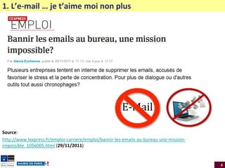 1. L’e-mail … je t’aime moi non plus

Source:
http://www.lexpress.fr/emploi-carriere/emploi/bannir-les-emails-au-bureau-une-missionimpossible_1056005.html (29/11/2011)

4

 