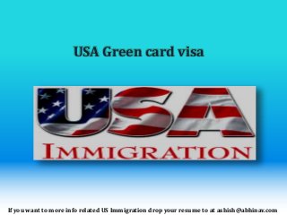 USA Green card visa
If you want to more info related US Immigration drop your resume to at ashish@abhinav.com
 