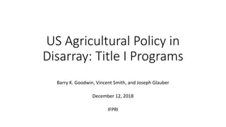 US Agricultural Policy in
Disarray: Title I Programs
Barry K. Goodwin, Vincent Smith, and Joseph Glauber
December 12, 2018
IFPRI
 
