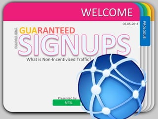 WELCOME WINTER 05-05-2011 GUARANTEED SIGNUPS Template PROLOGUE WEB TRAFFIC What is Non-Incentivized Traffic? Presented by NEIL 