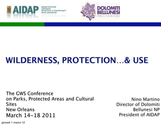 WILDERNESS, PROTECTION…& USE


   The GWS Conference
   on Parks, Protected Areas and Cultural          Nino Martino
   Sites                                    Director of Dolomiti
   New Orleans                                      Bellunesi NP
   March 14-18 2011                          President of AIDAP
giovedì 1 marzo 12
 